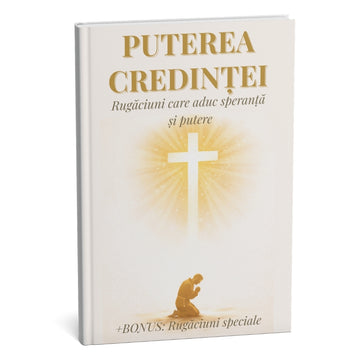 PUTEREA CREDINȚEI: Colecția ultimă de rugăciuni pentru o putere neclintită și o liniște interioară deplină + BONUS